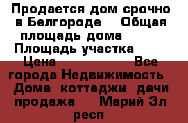 Продается дом срочно в Белгороде. › Общая площадь дома ­ 275 › Площадь участка ­ 11 › Цена ­ 25 000 000 - Все города Недвижимость » Дома, коттеджи, дачи продажа   . Марий Эл респ.